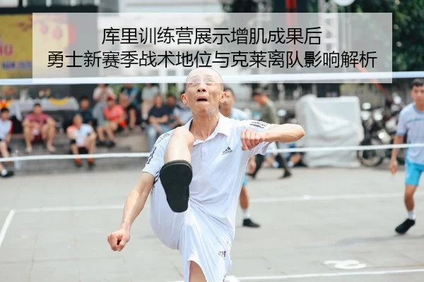 库里训练营展示增肌成果后 勇士新赛季战术地位与克莱离队影响解析