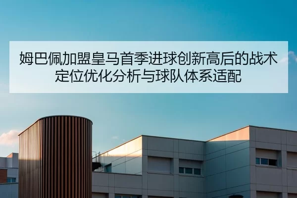 姆巴佩加盟皇马首季进球创新高后的战术定位优化分析与球队体系适配
