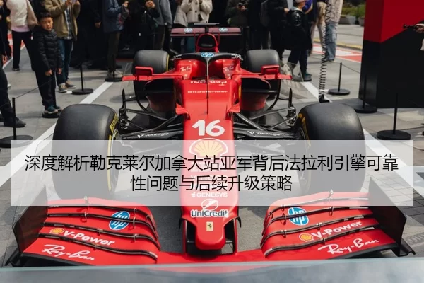 深度解析勒克莱尔加拿大站亚军背后法拉利引擎可靠性问题与后续升级策略