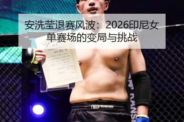安洗莹退赛风波：2026印尼女单赛场的变局与挑战