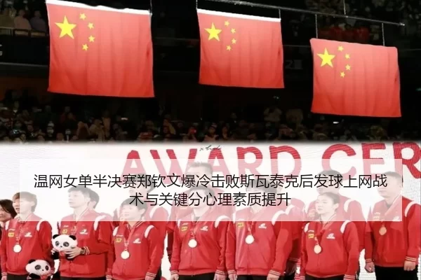 温网女单半决赛郑钦文爆冷击败斯瓦泰克后发球上网战术与关键分心理素质提升